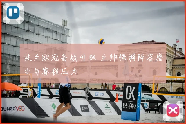 波兰欧冠备战升级 主帅强调阵容磨合与赛程压力