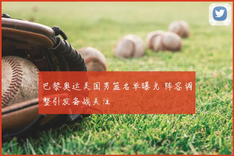 巴黎奥运美国男篮名单曝光 阵容调整引发备战关注