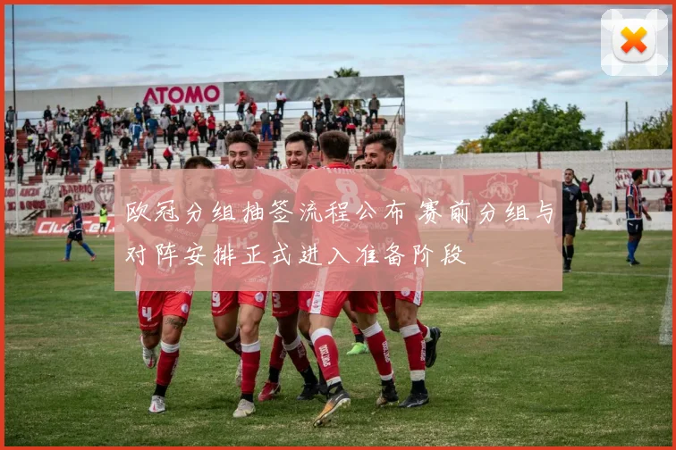 欧冠分组抽签流程公布 赛前分组与对阵安排正式进入准备阶段