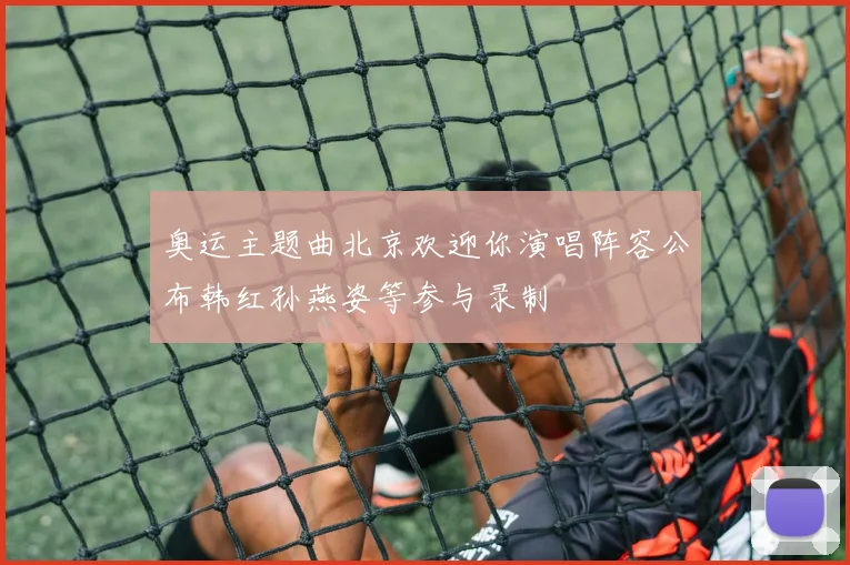 奥运主题曲北京欢迎你演唱阵容公布韩红孙燕姿等参与录制