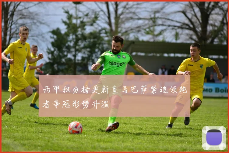 西甲积分榜更新皇马巴萨紧追领跑者争冠形势升温