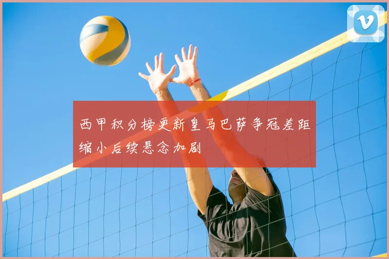 西甲积分榜更新皇马巴萨争冠差距缩小后续悬念加剧