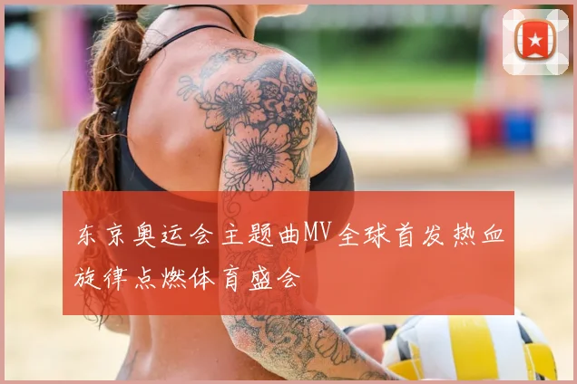 东京奥运会主题曲MV全球首发热血旋律点燃体育盛会