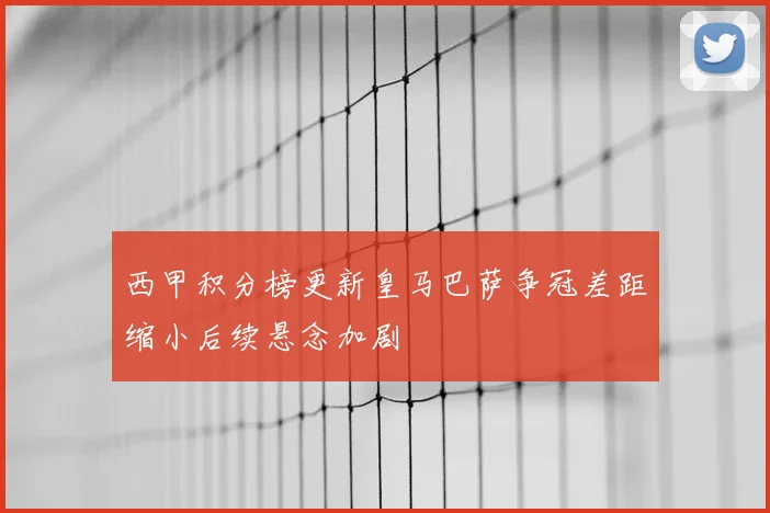 西甲积分榜更新皇马巴萨争冠差距缩小后续悬念加剧