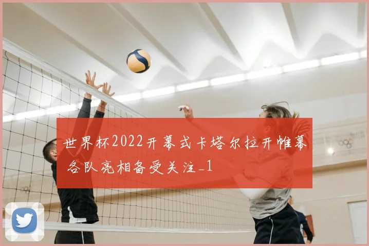 世界杯2022开幕式卡塔尔拉开帷幕 各队亮相备受关注_1