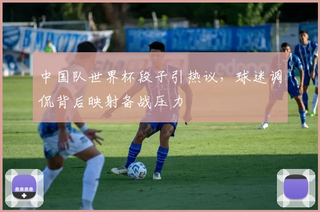 中国队世界杯段子引热议,球迷调侃背后映射备战压力