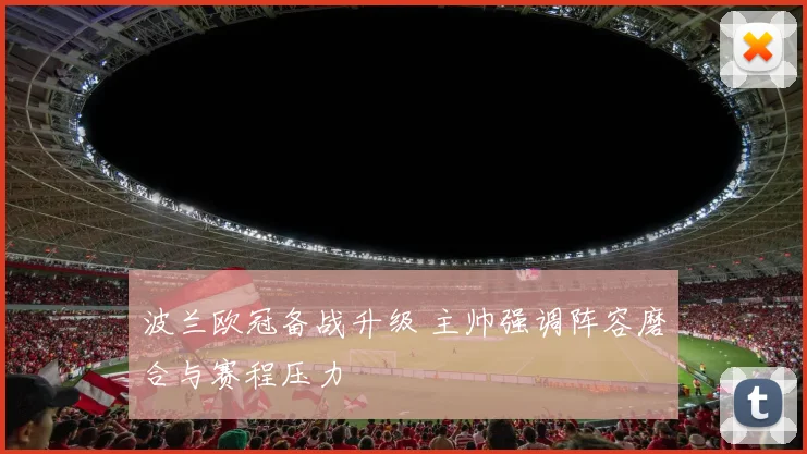 波兰欧冠备战升级 主帅强调阵容磨合与赛程压力