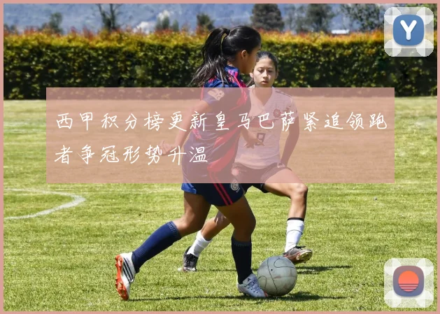西甲积分榜更新皇马巴萨紧追领跑者争冠形势升温