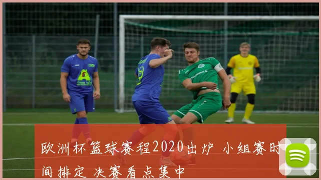 欧洲杯篮球赛程2020出炉 小组赛时间排定 决赛看点集中