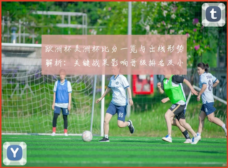 欧洲杯美洲杯比分一览与出线形势解析：关键战果影响晋级排名及小组看点