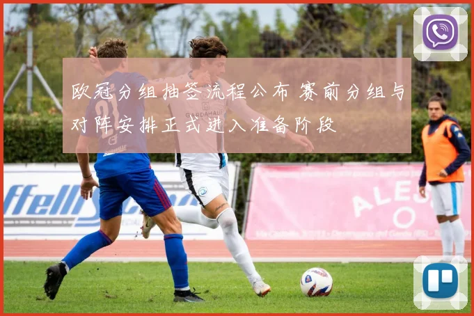 欧冠分组抽签流程公布 赛前分组与对阵安排正式进入准备阶段