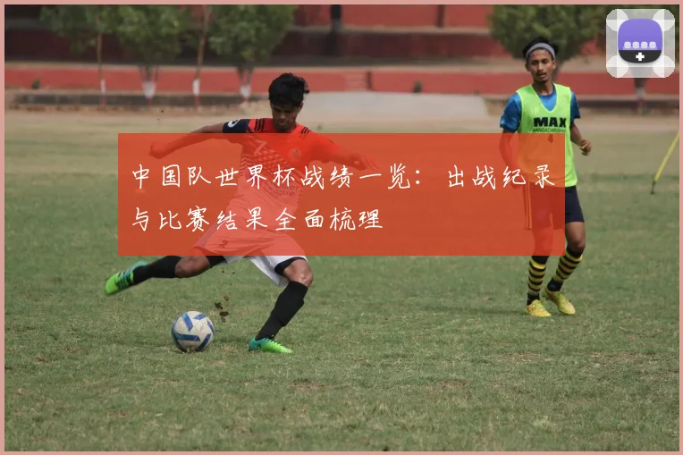 中国队世界杯战绩一览:出战纪录与比赛结果全面梳理