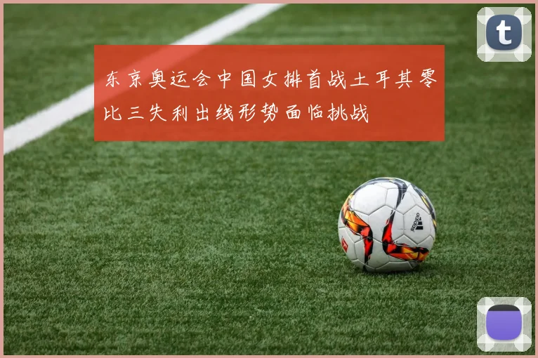 东京奥运会中国女排首战土耳其零比三失利出线形势面临挑战