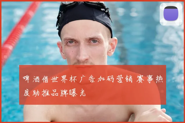 啤酒借世界杯广告加码营销 赛事热度助推品牌曝光