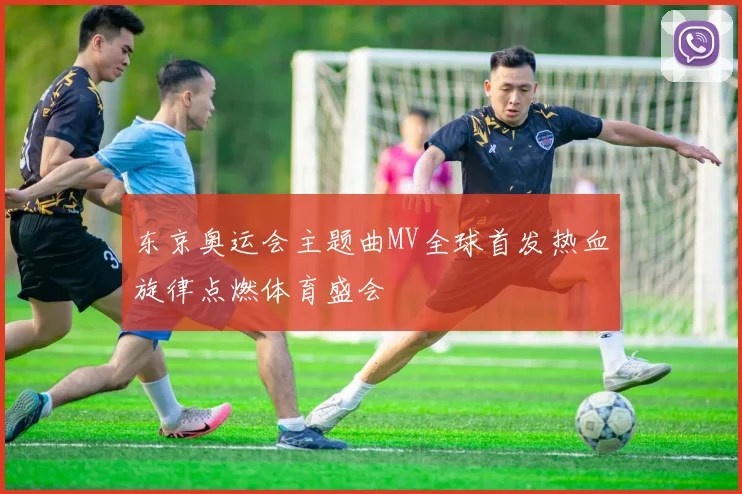 东京奥运会主题曲MV全球首发热血旋律点燃体育盛会