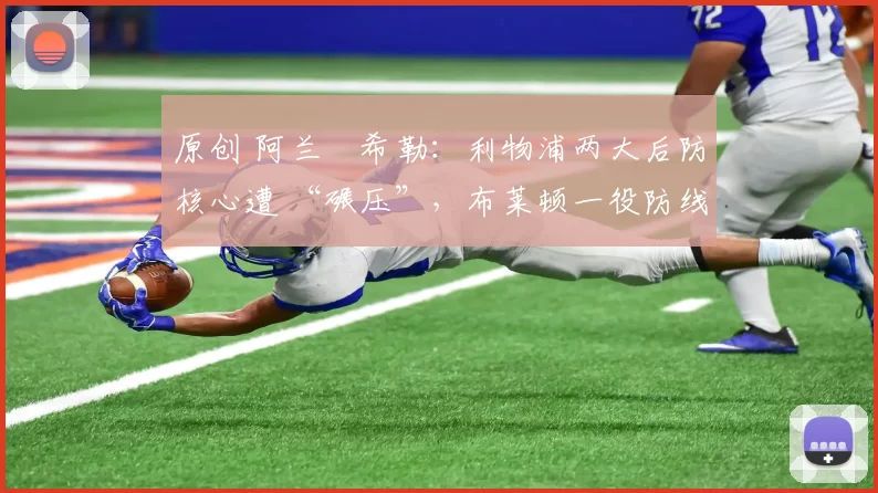 原创 阿兰・希勒：利物浦两大后防核心遭 “碾压”，布莱顿一役防线形同虚设