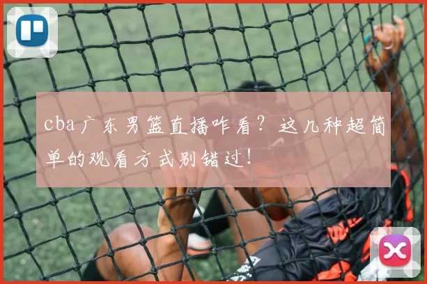 cba广东男篮直播咋看？这几种超简单的观看方式别错过！