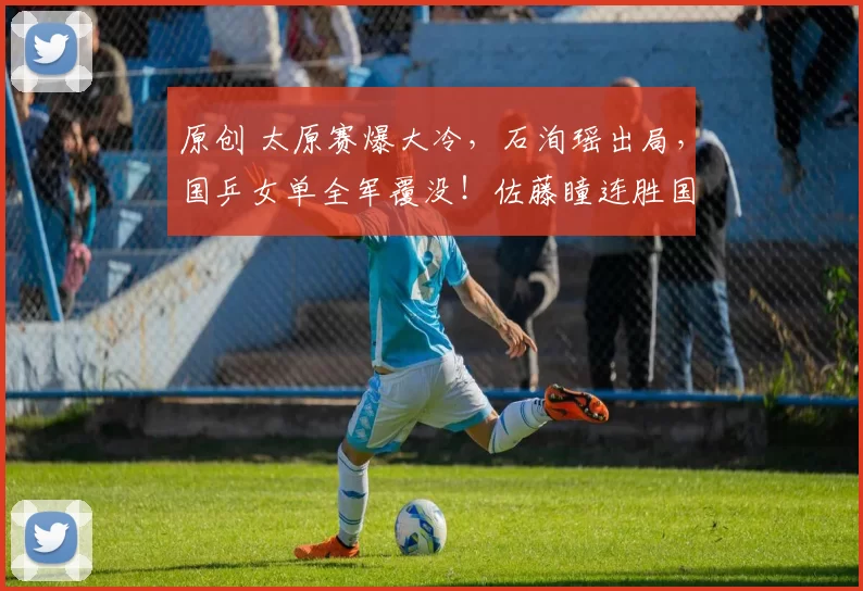 原创 太原赛爆大冷，石洵瑶出局，国乒女单全军覆没！佐藤瞳连胜国乒3人，日本包冠亚军！