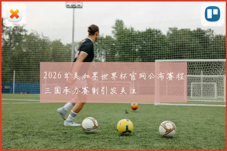 2026年美加墨世界杯官网公布赛程三国承办赛制引发关注