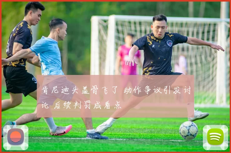 肯尼迪头盖骨飞了 动作争议引发讨论 后续判罚成看点