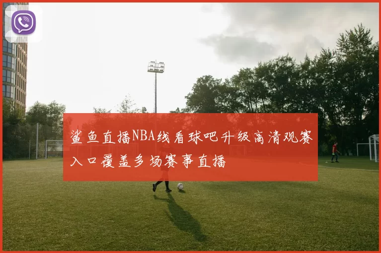 鲨鱼直播NBA线看球吧升级高清观赛入口覆盖多场赛事直播