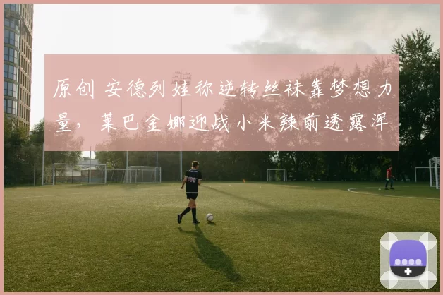 原创 安德列娃称逆转丝袜靠梦想力量，莱巴金娜迎战小米辣前透露浑身酸