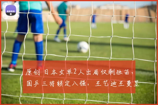 原创 日本女单2人出局仅剩独苗，国乒三将锁定八强，王艺迪王曼昱立功