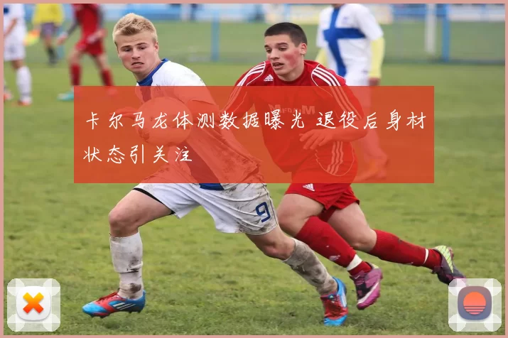 卡尔马龙体测数据曝光 退役后身材状态引关注