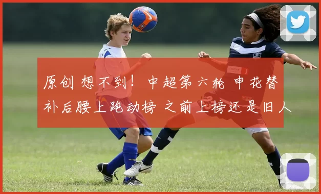 原创 想不到！中超第六轮 申花替补后腰上跑动榜 之前上榜还是旧人阿马杜