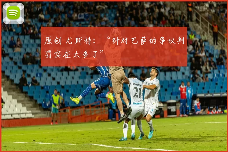 原创 尤斯特：“针对巴萨的争议判罚实在太多了”