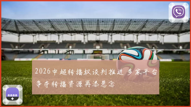 2026中超转播权谈判推进 多家平台争夺转播资源再添悬念