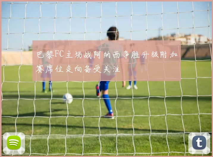 巴黎FC主场战阿纳西争胜升级附加赛席位走向备受关注