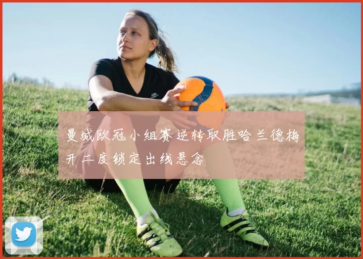 曼城欧冠小组赛逆转取胜哈兰德梅开二度锁定出线悬念