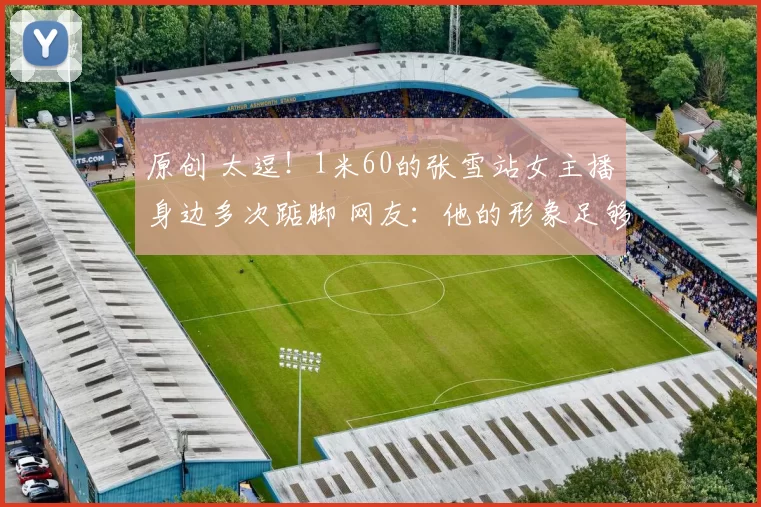原创 太逗！1米60的张雪站女主播身边多次踮脚 网友：他的形象足够高大