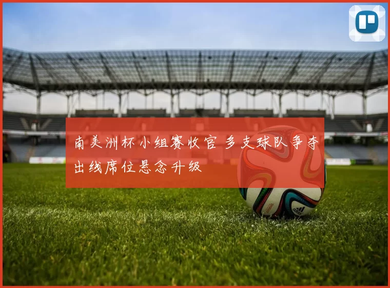 南美洲杯小组赛收官 多支球队争夺出线席位悬念升级