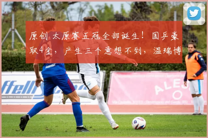 原创 太原赛五冠全部诞生！国乒豪取4金，产生三个意想不到，温瑞博+向鹏上榜