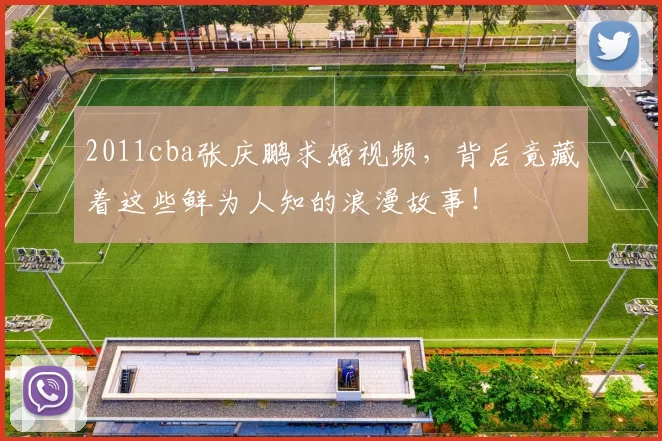 2011cba张庆鹏求婚视频,背后竟藏着这些鲜为人知的浪漫故事!