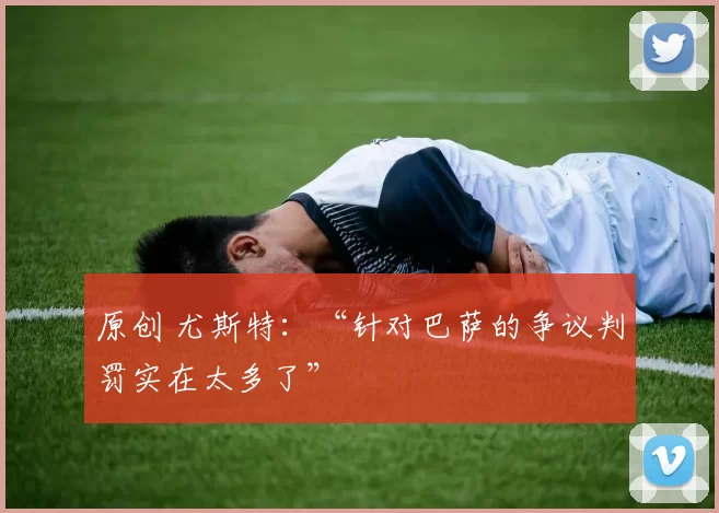 原创 尤斯特：“针对巴萨的争议判罚实在太多了”