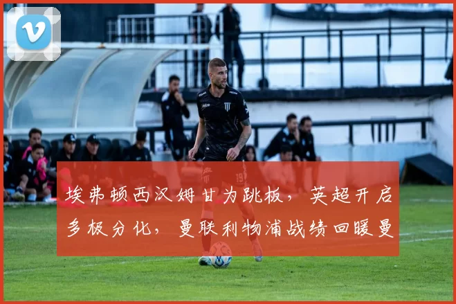 埃弗顿西汉姆甘为跳板，英超开启多极分化，曼联利物浦战绩回暖曼城重返争冠！