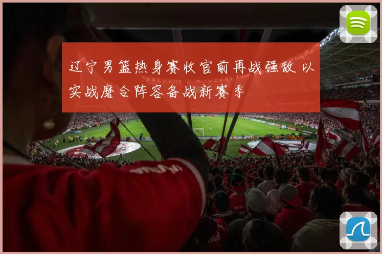 辽宁男篮热身赛收官前再战强敌 以实战磨合阵容备战新赛季