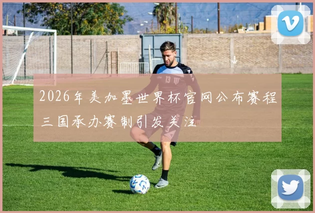 2026年美加墨世界杯官网公布赛程三国承办赛制引发关注