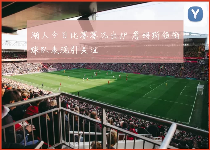 湖人今日比赛赛况出炉 詹姆斯领衔球队表现引关注